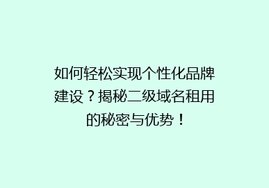 如何轻松实现个性化品牌建设？揭秘二级域名租用的秘密与优势！
