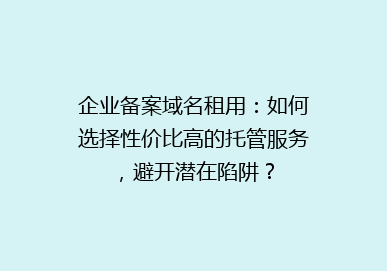企业备案域名租用：如何选择性价比高的托管服务，避开潜在陷阱？