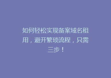 如何轻松实现备案域名租用，避开繁琐流程，只需三步！