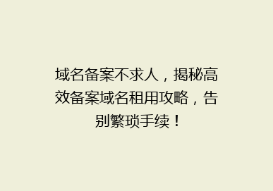 域名备案不求人，揭秘高效备案域名租用攻略，告别繁琐手续！