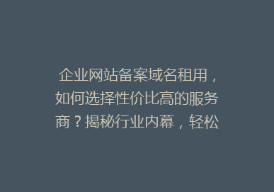 企业网站备案域名租用，如何选择性价比高的服务商？揭秘行业内幕，轻松提升网站排名！
