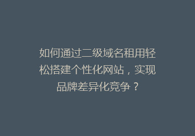 如何通过二级域名租用轻松搭建个性化网站，实现品牌差异化竞争？