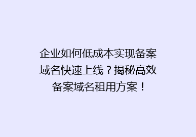 企业如何低成本实现备案域名快速上线？揭秘高效备案域名租用方案！