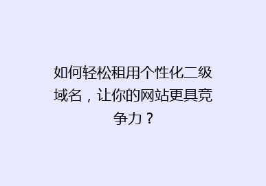 如何轻松租用个性化二级域名，让你的网站更具竞争力？