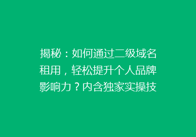 揭秘：如何通过二级域名租用，轻松提升个人品牌影响力？内含独家实操技巧！