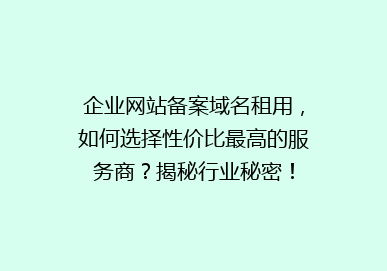 企业网站备案域名租用，如何选择性价比最高的服务商？揭秘行业秘密！