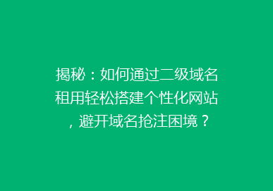 揭秘：如何通过二级域名租用轻松搭建个性化网站，避开域名抢注困境？