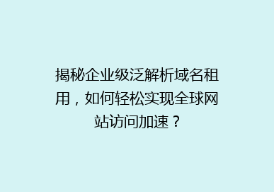 揭秘企业级泛解析域名租用，如何轻松实现全球网站访问加速？