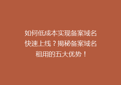 如何低成本实现备案域名快速上线？揭秘备案域名租用的五大优势！