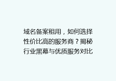 域名备案租用，如何选择性价比高的服务商？揭秘行业黑幕与优质服务对比