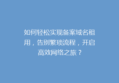 如何轻松实现备案域名租用，告别繁琐流程，开启高效网络之旅？