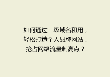 如何通过二级域名租用，轻松打造个人品牌网站，抢占网络流量制高点？