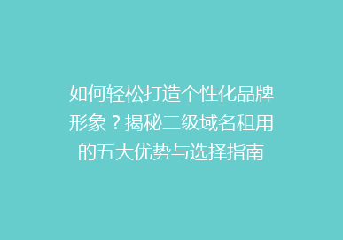 如何轻松打造个性化品牌形象？揭秘二级域名租用的五大优势与选择指南