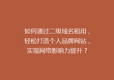 如何通过二级域名租用，轻松打造个人品牌网站，实现网络影响力提升？