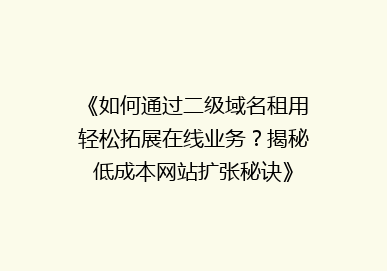 《如何通过二级域名租用轻松拓展在线业务？揭秘低成本网站扩张秘诀》