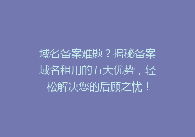 域名备案难题？揭秘备案域名租用的五大优势，轻松解决您的后顾之忧！