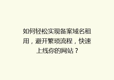 如何轻松实现备案域名租用，避开繁琐流程，快速上线你的网站？