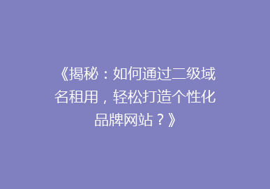《揭秘：如何通过二级域名租用，轻松打造个性化品牌网站？》