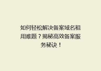 如何轻松解决备案域名租用难题？揭秘高效备案服务秘诀！