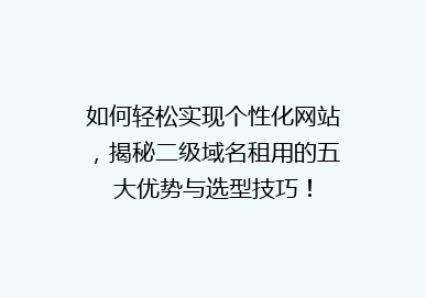 如何轻松实现个性化网站，揭秘二级域名租用的五大优势与选型技巧！