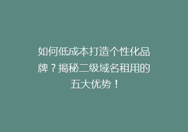 如何低成本打造个性化品牌？揭秘二级域名租用的五大优势！