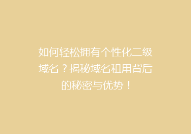 如何轻松拥有个性化二级域名？揭秘域名租用背后的秘密与优势！