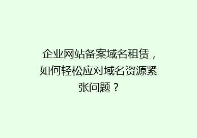 企业网站备案域名租赁，如何轻松应对域名资源紧张问题？