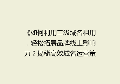 《如何利用二级域名租用，轻松拓展品牌线上影响力？揭秘高效域名运营策略》