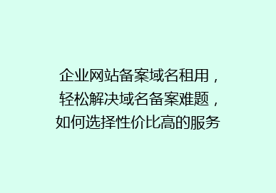 企业网站备案域名租用，轻松解决域名备案难题，如何选择性价比高的服务？
