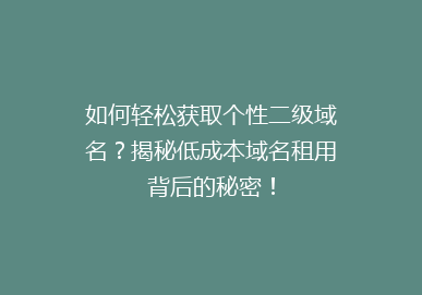 如何轻松获取个性二级域名？揭秘低成本域名租用背后的秘密！