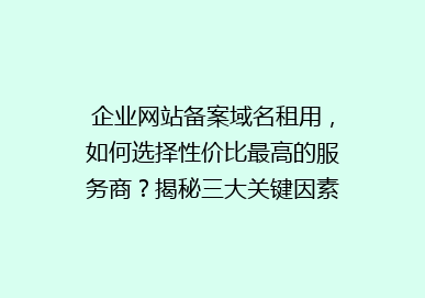 企业网站备案域名租用，如何选择性价比最高的服务商？揭秘三大关键因素！