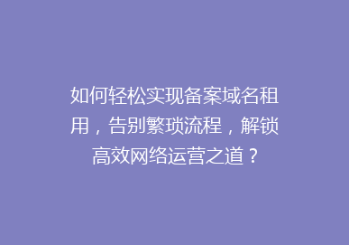 如何轻松实现备案域名租用，告别繁琐流程，解锁高效网络运营之道？