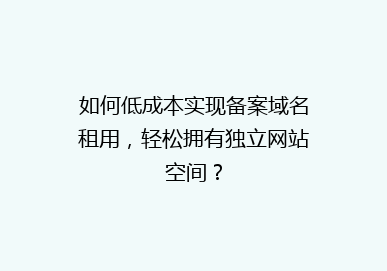 如何低成本实现备案域名租用，轻松拥有独立网站空间？