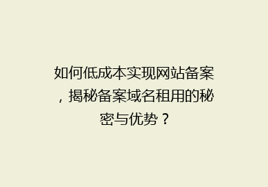 如何低成本实现网站备案，揭秘备案域名租用的秘密与优势？