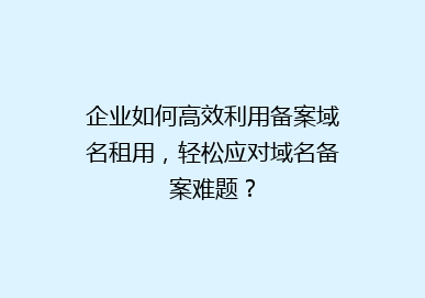 企业如何高效利用备案域名租用，轻松应对域名备案难题？