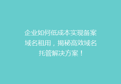 企业如何低成本实现备案域名租用，揭秘高效域名托管解决方案！