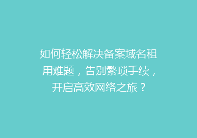 如何轻松解决备案域名租用难题，告别繁琐手续，开启高效网络之旅？
