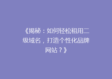 《揭秘：如何轻松租用二级域名，打造个性化品牌网站？》