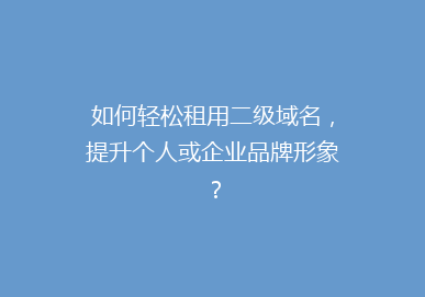 如何轻松租用二级域名，提升个人或企业品牌形象？