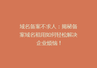 域名备案不求人：揭秘备案域名租用如何轻松解决企业烦恼！