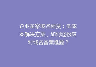 企业备案域名租赁：低成本解决方案，如何轻松应对域名备案难题？
