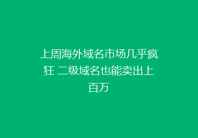 上周海外域名市场几乎疯狂 二级域名也能卖出上百万
