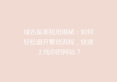 域名备案租用揭秘：如何轻松避开繁琐流程，快速上线你的网站？