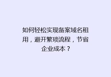 如何轻松实现备案域名租用，避开繁琐流程，节省企业成本？