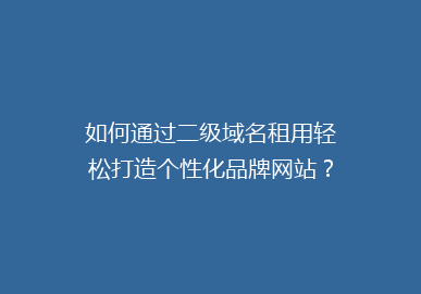 如何通过二级域名租用轻松打造个性化品牌网站？