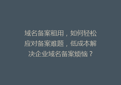 域名备案租用，如何轻松应对备案难题，低成本解决企业域名备案烦恼？