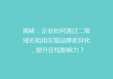 揭秘：企业如何通过二级域名租用实现品牌差异化，提升在线影响力？