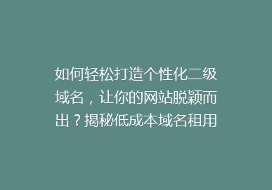 如何轻松打造个性化二级域名，让你的网站脱颖而出？揭秘低成本域名租用技巧！