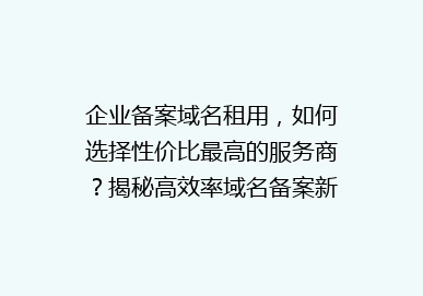 企业备案域名租用，如何选择性价比最高的服务商？揭秘高效率域名备案新攻略！