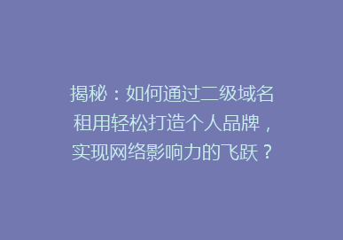揭秘：如何通过二级域名租用轻松打造个人品牌，实现网络影响力的飞跃？